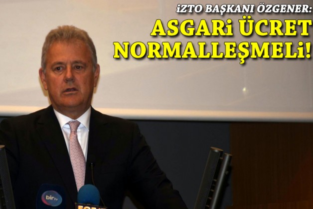 İZTO Başkanı Özgener: Asgari ücret normalleşmeli!