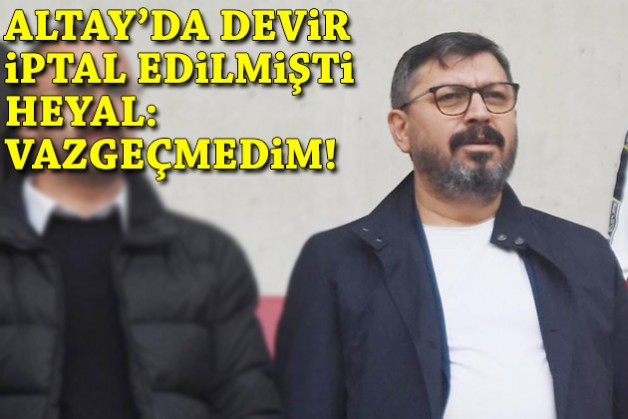 Altay'da devir iptal! Heyal'den açıklama: Vazgeçmedim!