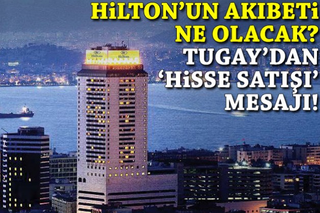 Hilton'un akıbeti ne olacak? Tugay'dan 'hisse satışı' mesajı!